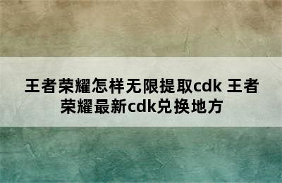 王者荣耀怎样无限提取cdk 王者荣耀最新cdk兑换地方